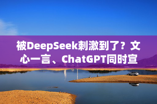 被DeepSeek刺激到了？文心一言、ChatGPT同时宣布：免费！