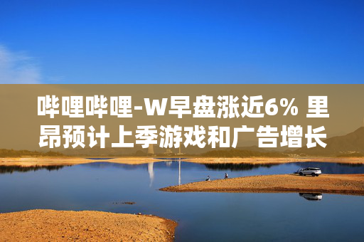 哔哩哔哩-W早盘涨近6% 里昂预计上季游戏和广告增长强劲