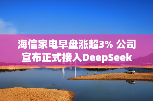 海信家电早盘涨超3% 公司宣布正式接入DeepSeek