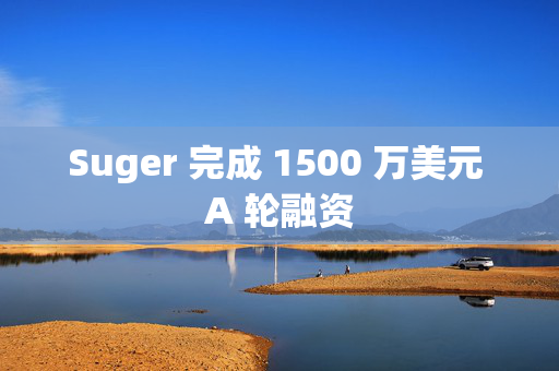 Suger 完成 1500 万美元 A 轮融资