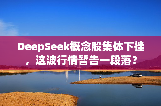 DeepSeek概念股集体下挫，这波行情暂告一段落？