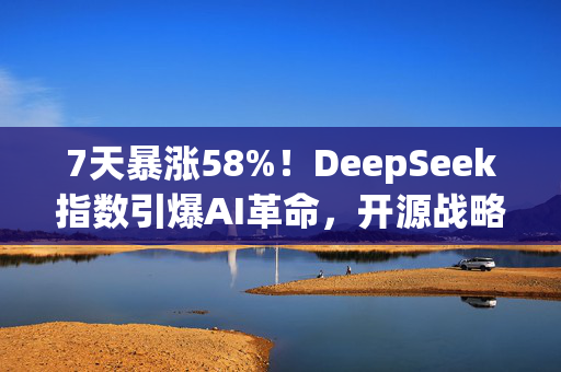 7天暴涨58%！DeepSeek指数引爆AI革命，开源战略撼动OpenAI霸权