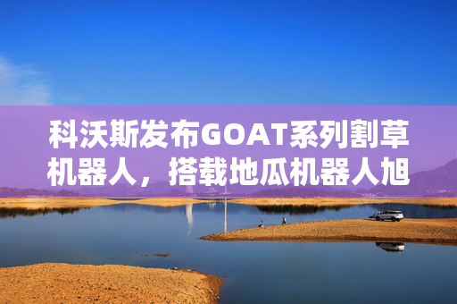 科沃斯发布GOAT系列割草机器人，搭载地瓜机器人旭日5智能计算芯片