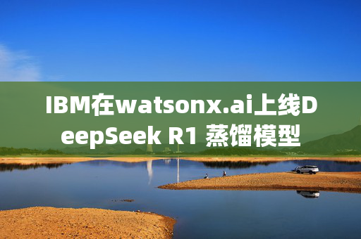 IBM在watsonx.ai上线DeepSeek R1 蒸馏模型