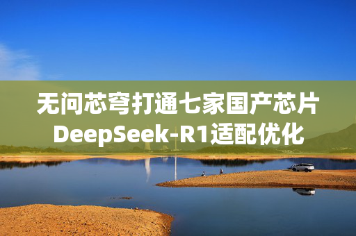 无问芯穹打通七家国产芯片DeepSeek-R1适配优化