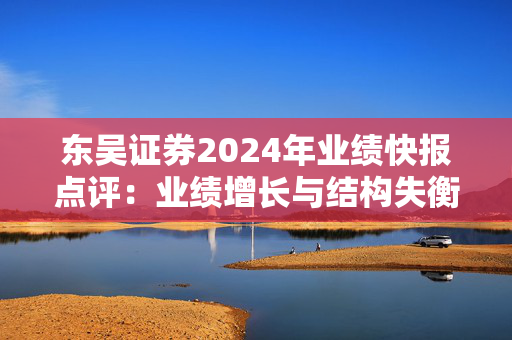 东吴证券2024年业绩快报点评：业绩增长与结构失衡并存 监管处罚与内控漏洞产生连锁反应