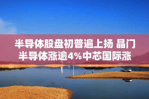 半导体股盘初普遍上扬 晶门半导体涨逾4%中芯国际涨逾3%