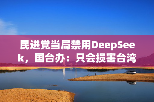 民进党当局禁用DeepSeek，国台办：只会损害台湾企业和民众利益