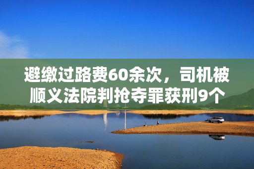 避缴过路费60余次，司机被顺义法院判抢夺罪获刑9个月