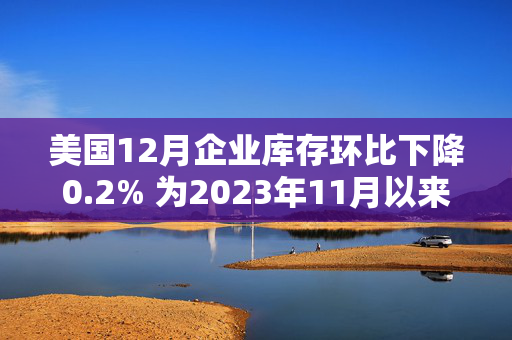 美国12月企业库存环比下降0.2% 为2023年11月以来最大降幅