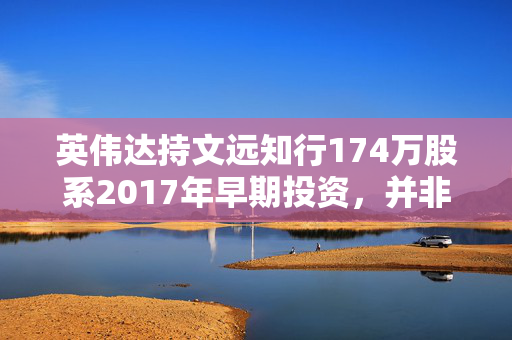 英伟达持文远知行174万股系2017年早期投资，并非新买入