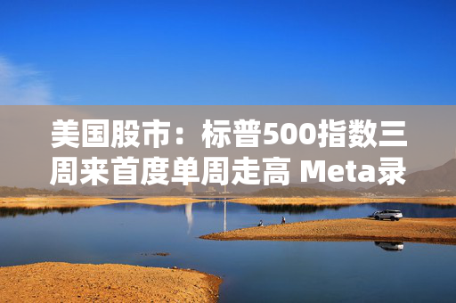 美国股市：标普500指数三周来首度单周走高 Meta录得二十连涨