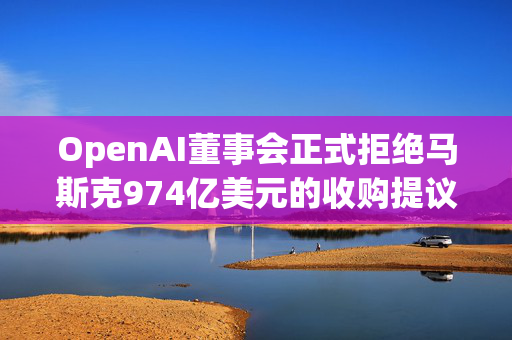 OpenAI董事会正式拒绝马斯克974亿美元的收购提议