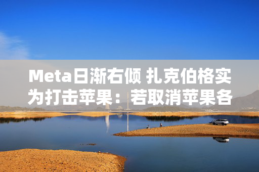 Meta日渐右倾 扎克伯格实为打击苹果：若取消苹果各类收费 Meta利润能翻倍