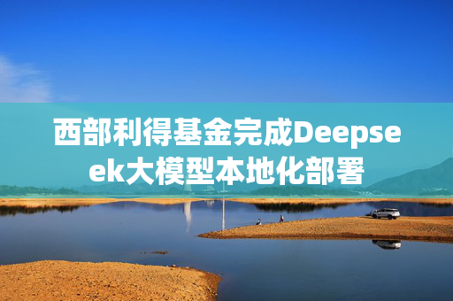 西部利得基金完成Deepseek大模型本地化部署