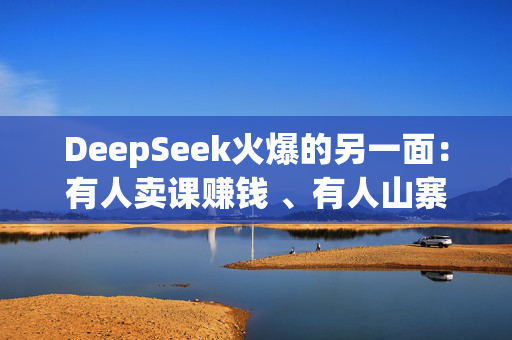 DeepSeek火爆的另一面：有人卖课赚钱 、有人山寨成“疯”