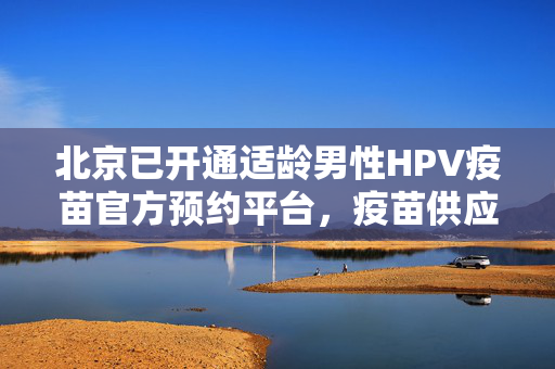 北京已开通适龄男性HPV疫苗官方预约平台，疫苗供应量稳定