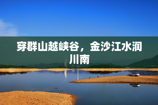 穿群山越峡谷，金沙江水润川南