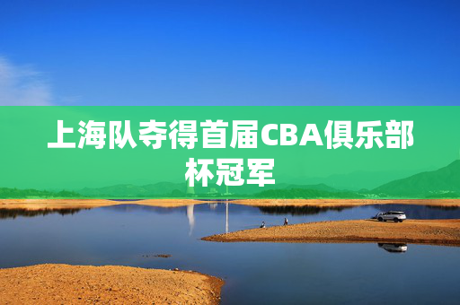 上海队夺得首届CBA俱乐部杯冠军