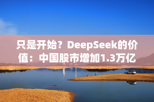 只是开始？DeepSeek的价值：中国股市增加1.3万亿美元，印度股市流出7200亿美元