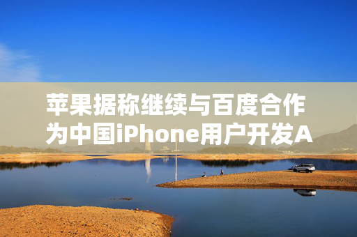 苹果据称继续与百度合作 为中国iPhone用户开发AI功能 以分散风险