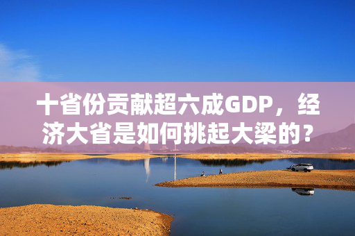 十省份贡献超六成GDP，经济大省是如何挑起大梁的？