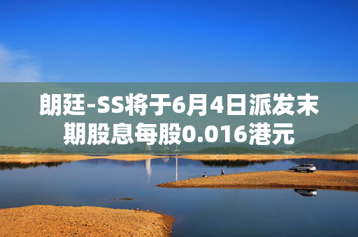 朗廷-SS将于6月4日派发末期股息每股0.016港元