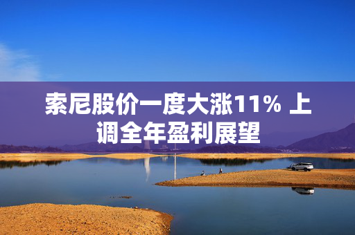 索尼股价一度大涨11% 上调全年盈利展望