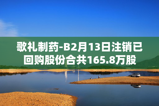 歌礼制药-B2月13日注销已回购股份合共165.8万股