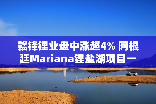 赣锋锂业盘中涨超4% 阿根廷Mariana锂盐湖项目一期正式投产