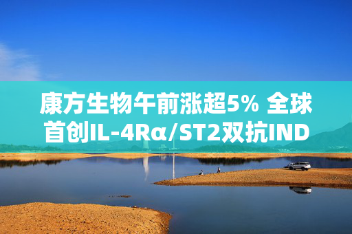 康方生物午前涨超5% 全球首创IL-4Rα/ST2双抗IND获受理