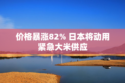 价格暴涨82% 日本将动用紧急大米供应