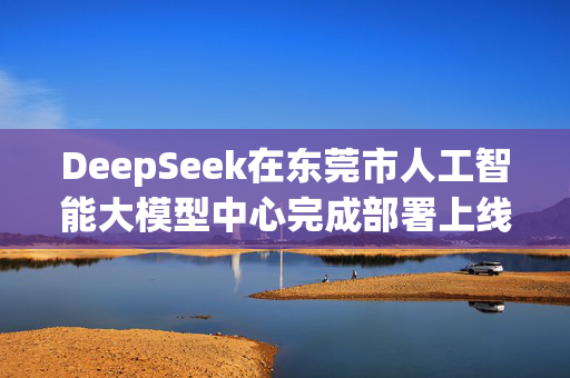 DeepSeek在东莞市人工智能大模型中心完成部署上线