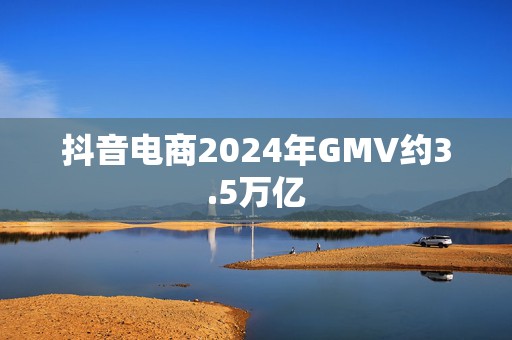 抖音电商2024年GMV约3.5万亿