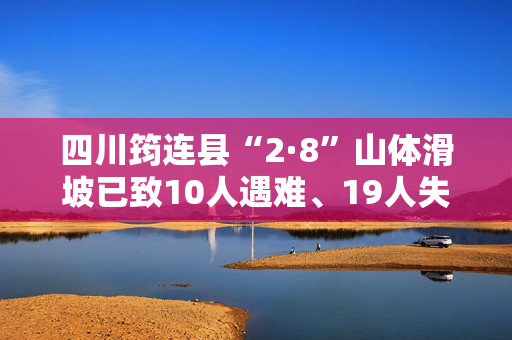 四川筠连县“2·8”山体滑坡已致10人遇难、19人失联