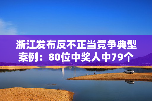 浙江发布反不正当竞争典型案例：80位中奖人中79个是虚构人名