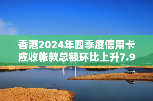 香港2024年四季度信用卡应收帐款总额环比上升7.9%