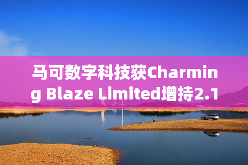 马可数字科技获Charming Blaze Limited增持2.12亿股 每股作价0.99港元