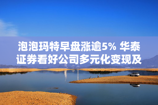 泡泡玛特早盘涨逾5% 华泰证券看好公司多元化变现及广阔出海前景