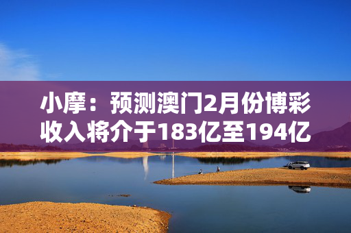 小摩：预测澳门2月份博彩收入将介于183亿至194亿澳门元 推荐银河娱乐等