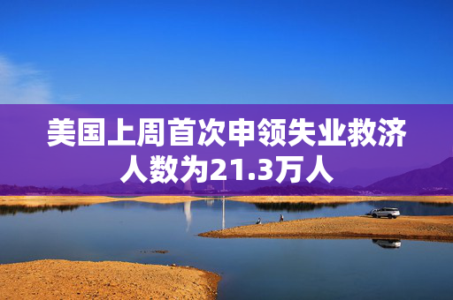 美国上周首次申领失业救济人数为21.3万人