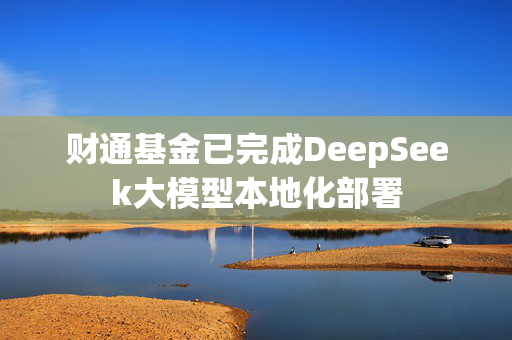 财通基金已完成DeepSeek大模型本地化部署