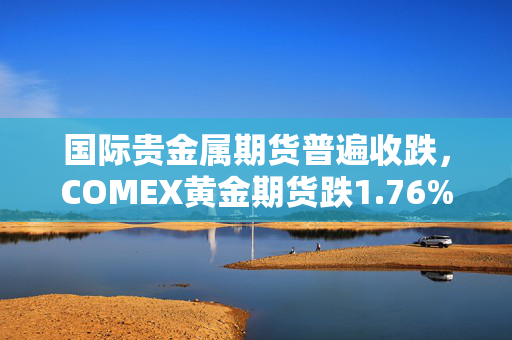 国际贵金属期货普遍收跌，COMEX黄金期货跌1.76%