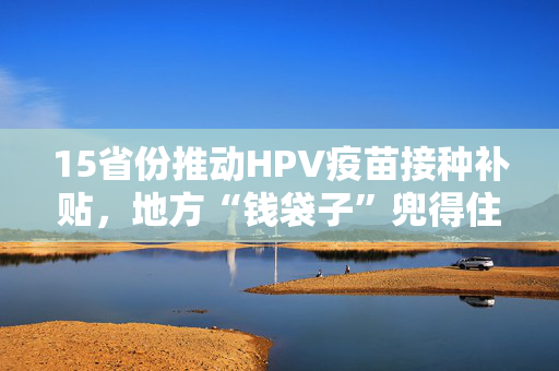 15省份推动HPV疫苗接种补贴，地方“钱袋子”兜得住吗