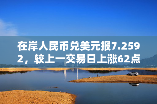 在岸人民币兑美元报7.2592，较上一交易日上涨62点