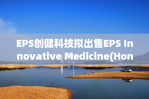 EPS创健科技拟出售EPS Innovative Medicine(Hong Kong)全部股权