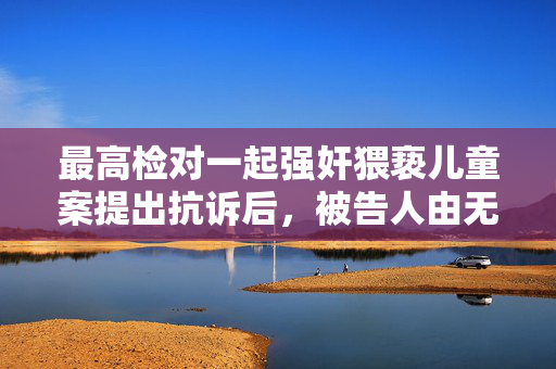 最高检对一起强奸猥亵儿童案提出抗诉后，被告人由无罪改判8年