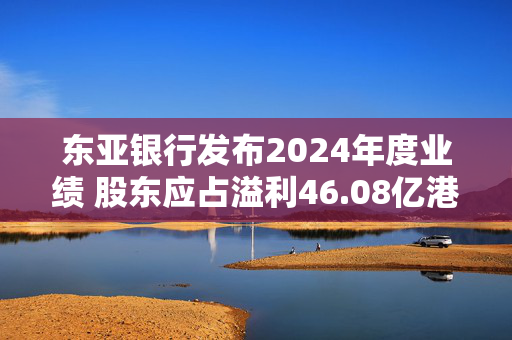 东亚银行发布2024年度业绩 股东应占溢利46.08亿港元同比增加11.9%