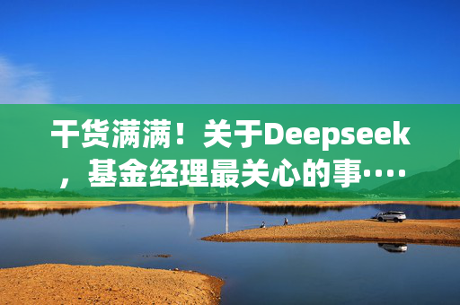 干货满满！关于Deepseek，基金经理最关心的事······