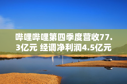 哔哩哔哩第四季度营收77.3亿元 经调净利润4.5亿元